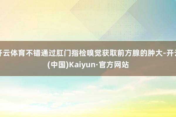 开云体育不错通过肛门指检嗅觉获取前方腺的肿大-开云(中国)Kaiyun·官方网站