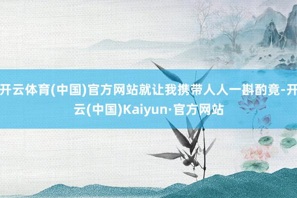 开云体育(中国)官方网站就让我携带人人一斟酌竟-开云(中国)Kaiyun·官方网站