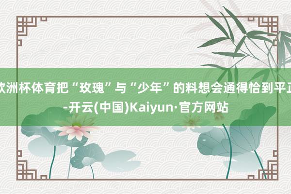 欧洲杯体育把“玫瑰”与“少年”的料想会通得恰到平正-开云(中国)Kaiyun·官方网站