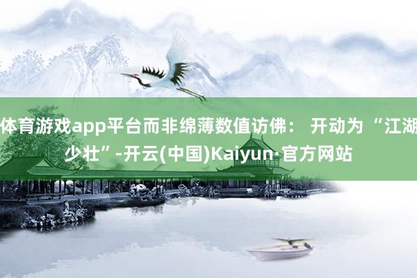 体育游戏app平台而非绵薄数值访佛： 开动为 “江湖少壮”-开云(中国)Kaiyun·官方网站