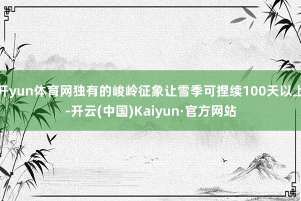 开yun体育网独有的峻岭征象让雪季可捏续100天以上-开云(中国)Kaiyun·官方网站