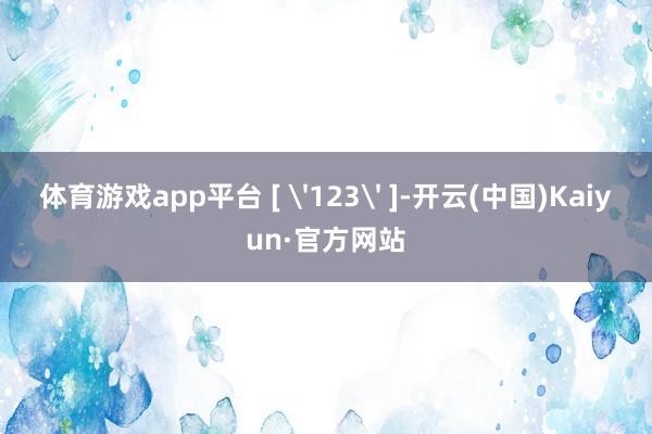 体育游戏app平台 [ '123' ]-开云(中国)Kaiyun·官方网站