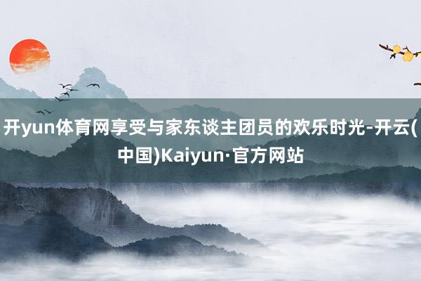 开yun体育网享受与家东谈主团员的欢乐时光-开云(中国)Kaiyun·官方网站