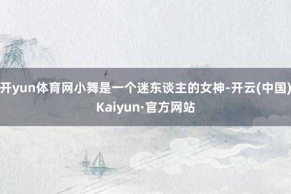 开yun体育网小舞是一个迷东谈主的女神-开云(中国)Kaiyun·官方网站