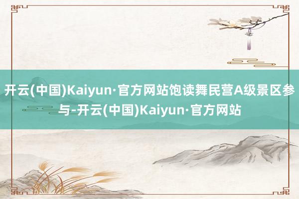 开云(中国)Kaiyun·官方网站饱读舞民营A级景区参与-开云(中国)Kaiyun·官方网站