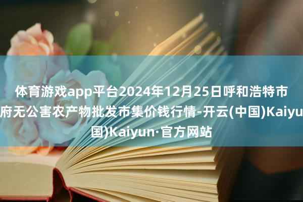 体育游戏app平台2024年12月25日呼和浩特市好意思通首府无公害农产物批发市集价钱行情-开云(中国)Kaiyun·官方网站