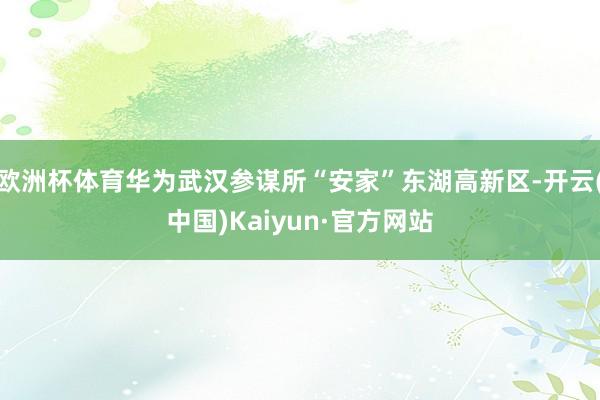 欧洲杯体育华为武汉参谋所“安家”东湖高新区-开云(中国)Kaiyun·官方网站