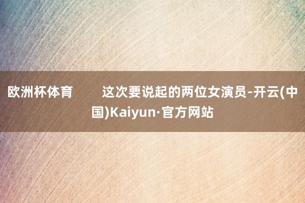 欧洲杯体育        这次要说起的两位女演员-开云(中国)Kaiyun·官方网站