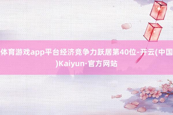 体育游戏app平台经济竞争力跃居第40位-开云(中国)Kaiyun·官方网站