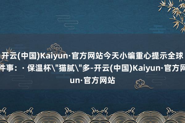 开云(中国)Kaiyun·官方网站今天小编重心提示全球几件事：· 保温杯