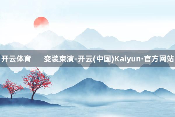 开云体育      变装束演-开云(中国)Kaiyun·官方网站