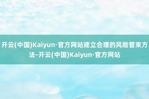 开云(中国)Kaiyun·官方网站建立合理的风险管束方法-开云(中国)Kaiyun·官方网站