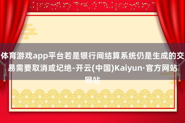 体育游戏app平台若是银行间结算系统仍是生成的交易需要取消或圮绝-开云(中国)Kaiyun·官方网站