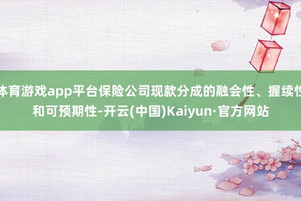 体育游戏app平台保险公司现款分成的融会性、握续性和可预期性-开云(中国)Kaiyun·官方网站