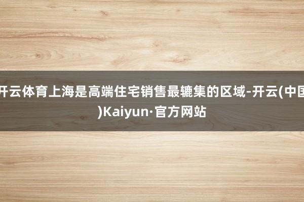 开云体育上海是高端住宅销售最辘集的区域-开云(中国)Kaiyun·官方网站