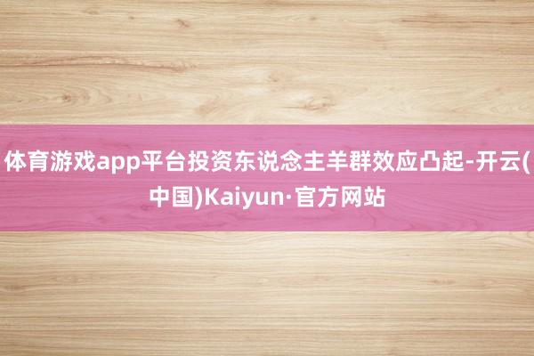 体育游戏app平台投资东说念主羊群效应凸起-开云(中国)Kaiyun·官方网站