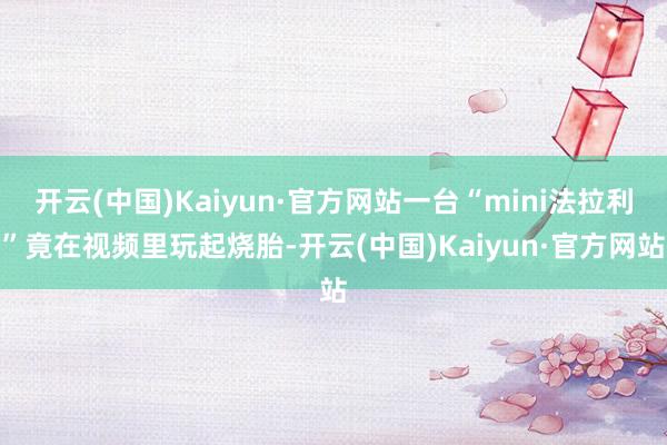 开云(中国)Kaiyun·官方网站一台“mini法拉利”竟在视频里玩起烧胎-开云(中国)Kaiyun·官方网站