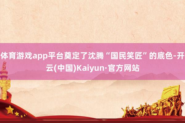 体育游戏app平台奠定了沈腾“国民笑匠”的底色-开云(中国)Kaiyun·官方网站