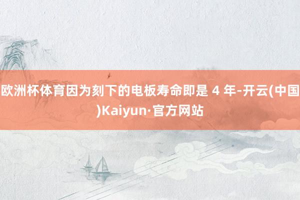 欧洲杯体育因为刻下的电板寿命即是 4 年-开云(中国)Kaiyun·官方网站