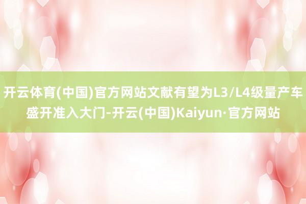 开云体育(中国)官方网站文献有望为L3/L4级量产车盛开准入大门-开云(中国)Kaiyun·官方网站