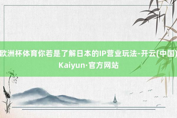 欧洲杯体育你若是了解日本的IP营业玩法-开云(中国)Kaiyun·官方网站