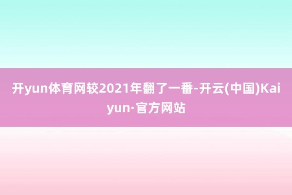 开yun体育网较2021年翻了一番-开云(中国)Kaiyun·官方网站