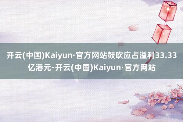 开云(中国)Kaiyun·官方网站鼓吹应占溢利33.33亿港元-开云(中国)Kaiyun·官方网站