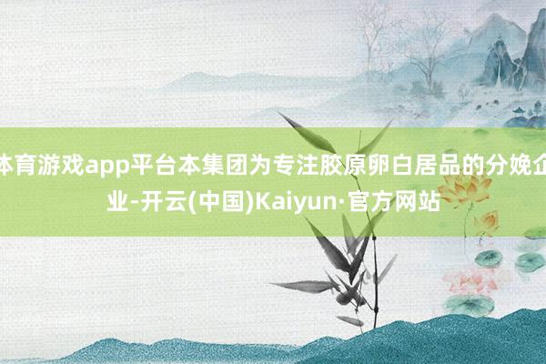 体育游戏app平台本集团为专注胶原卵白居品的分娩企业-开云(中国)Kaiyun·官方网站