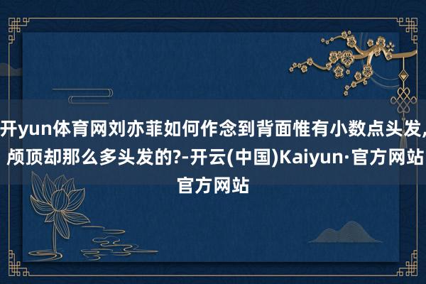 开yun体育网刘亦菲如何作念到背面惟有小数点头发, 颅顶却那么多头发的?-开云(中国)Kaiyun·官方网站