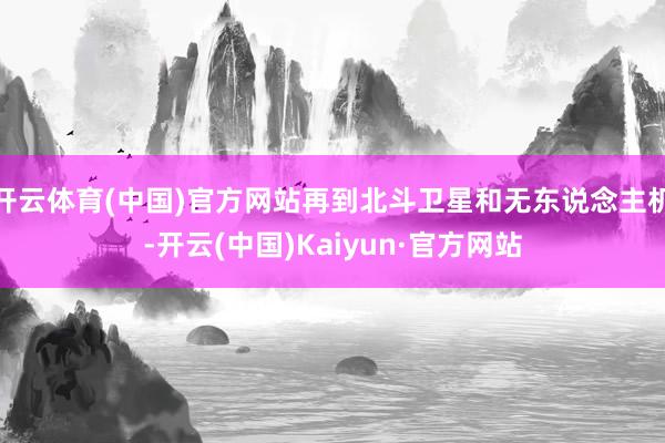 开云体育(中国)官方网站再到北斗卫星和无东说念主机-开云(中国)Kaiyun·官方网站