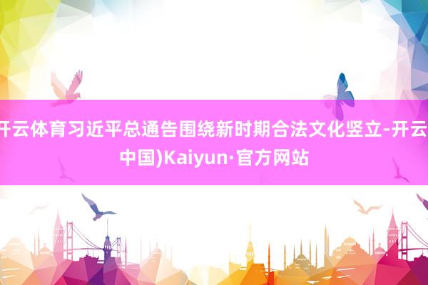 开云体育习近平总通告围绕新时期合法文化竖立-开云(中国)Kaiyun·官方网站