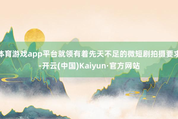 体育游戏app平台就领有着先天不足的微短剧拍摄要求-开云(中国)Kaiyun·官方网站