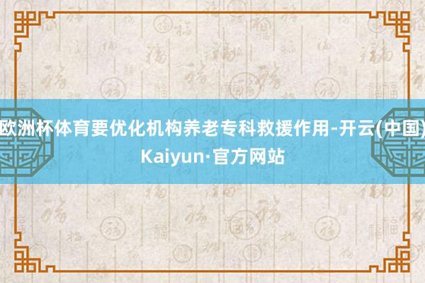 欧洲杯体育要优化机构养老专科救援作用-开云(中国)Kaiyun·官方网站