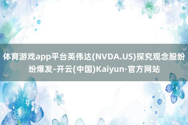 体育游戏app平台英伟达(NVDA.US)探究观念股纷纷爆发-开云(中国)Kaiyun·官方网站