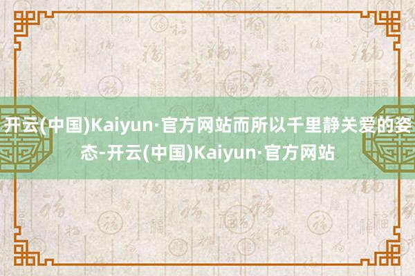 开云(中国)Kaiyun·官方网站而所以千里静关爱的姿态-开云(中国)Kaiyun·官方网站