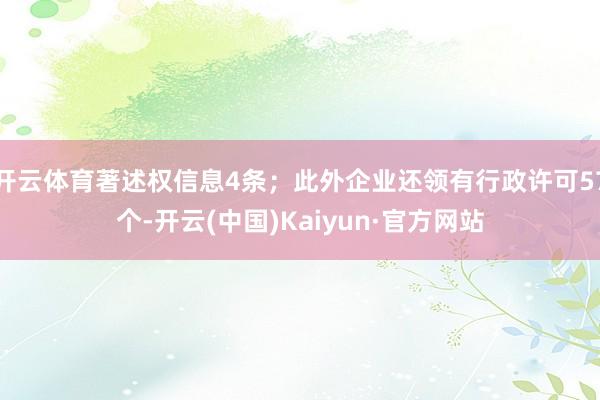 开云体育著述权信息4条；此外企业还领有行政许可57个-开云(中国)Kaiyun·官方网站
