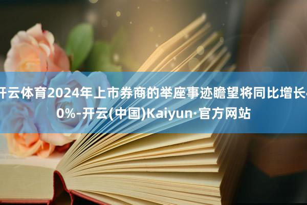 开云体育2024年上市券商的举座事迹瞻望将同比增长40%-开云(中国)Kaiyun·官方网站