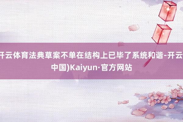 开云体育法典草案不单在结构上已毕了系统和谐-开云(中国)Kaiyun·官方网站