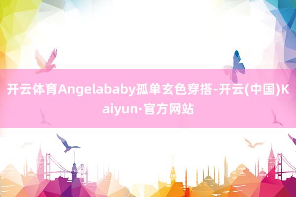 开云体育Angelababy孤单玄色穿搭-开云(中国)Kaiyun·官方网站