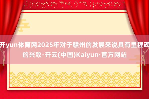 开yun体育网2025年对于赣州的发展来说具有里程碑的兴致-开云(中国)Kaiyun·官方网站