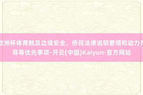 欧洲杯体育触及边境安全、侨民法律说明要领和动力开导等优先事项-开云(中国)Kaiyun·官方网站
