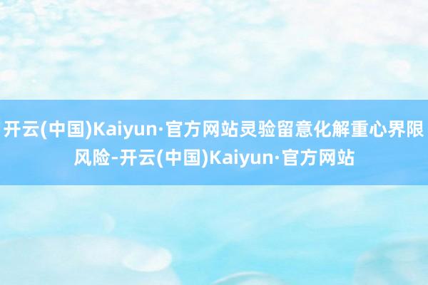 开云(中国)Kaiyun·官方网站灵验留意化解重心界限风险-开云(中国)Kaiyun·官方网站