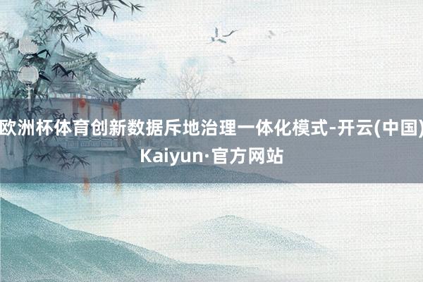欧洲杯体育创新数据斥地治理一体化模式-开云(中国)Kaiyun·官方网站