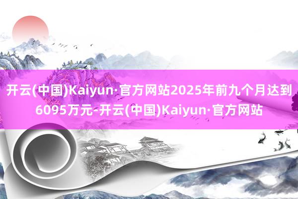 开云(中国)Kaiyun·官方网站2025年前九个月达到6095万元-开云(中国)Kaiyun·官方网站