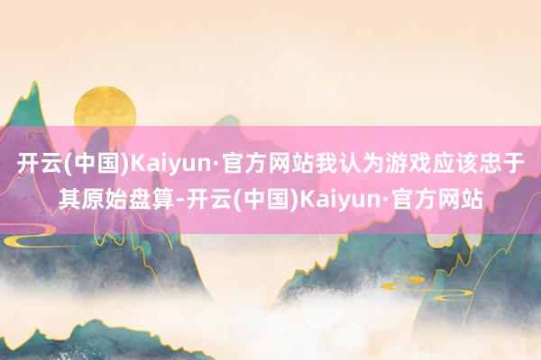 开云(中国)Kaiyun·官方网站我认为游戏应该忠于其原始盘算-开云(中国)Kaiyun·官方网站