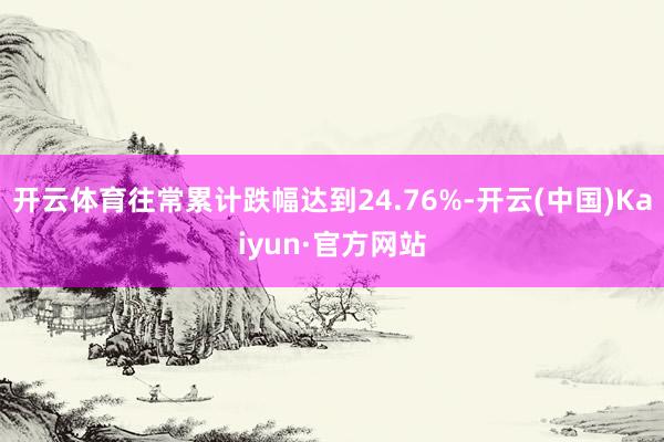 开云体育往常累计跌幅达到24.76%-开云(中国)Kaiyun·官方网站
