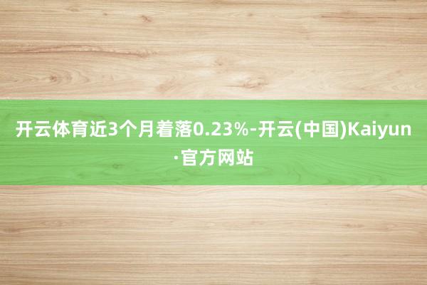 开云体育近3个月着落0.23%-开云(中国)Kaiyun·官方网站