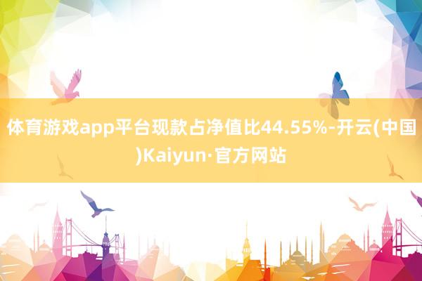 体育游戏app平台现款占净值比44.55%-开云(中国)Kaiyun·官方网站