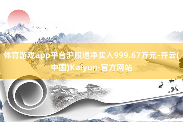 体育游戏app平台沪股通净买入999.67万元-开云(中国)Kaiyun·官方网站