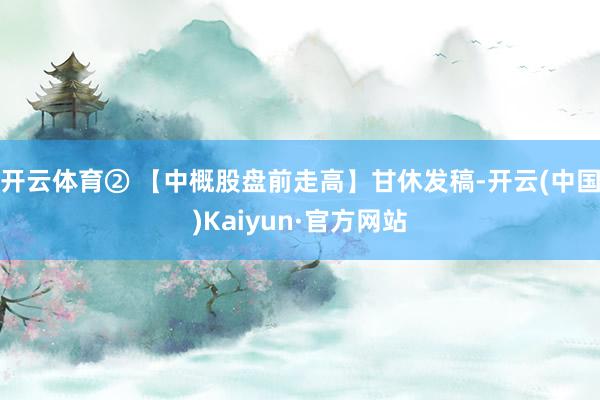 开云体育 ② 【中概股盘前走高】甘休发稿-开云(中国)Kaiyun·官方网站
